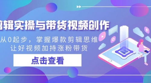 【副业8944期】剪辑实操与带货视频创作，从0起步，掌握爆款剪辑思维，让好视频加持涨粉-聚英社副业网