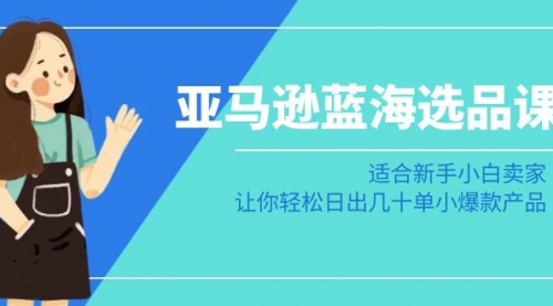 【副业8949期】亚马逊-蓝海选品课：适合新手小白卖家，让你轻松日出几十单小爆款产品-聚英社副业网