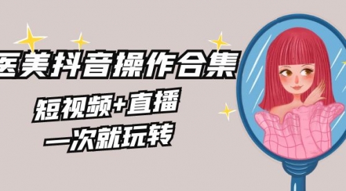 【副业8968期】美业全干货·生美·医美抖音操作合集，短视频+直播，一次就玩转-聚英社副业网