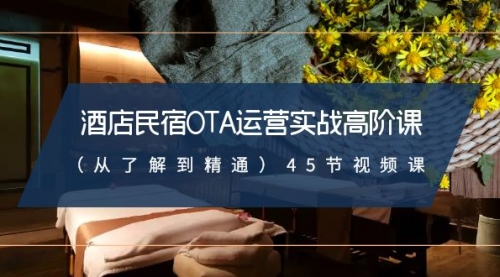 【副业8973期】酒店民宿-OTA运营实战高阶课（从了解到精通）45节视频课-聚英社副业网