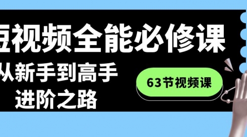 【副业8984期】短视频-全能必修课程：从新手到高手进阶之路（63节视频课）-聚英社副业网