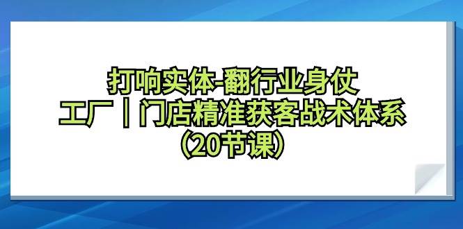 打响实体-翻行业身仗，工厂｜门店精准获客战术体系（20节课）-聚英社副业网