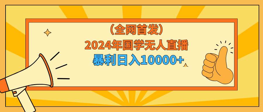 2024年国学无人直播暴力日入10000+小白也可操作-聚英社副业网