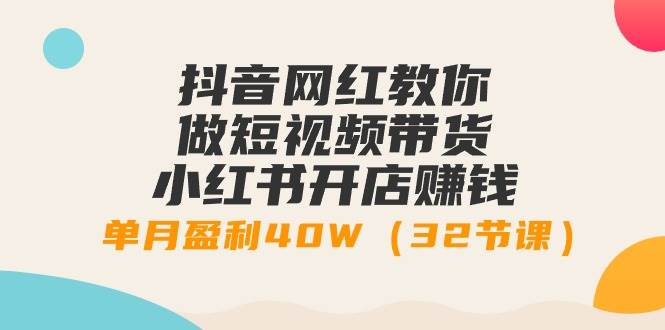 抖音网红教你做短视频带货+小红书开店赚钱，单月盈利40W（32节课）-聚英社副业网