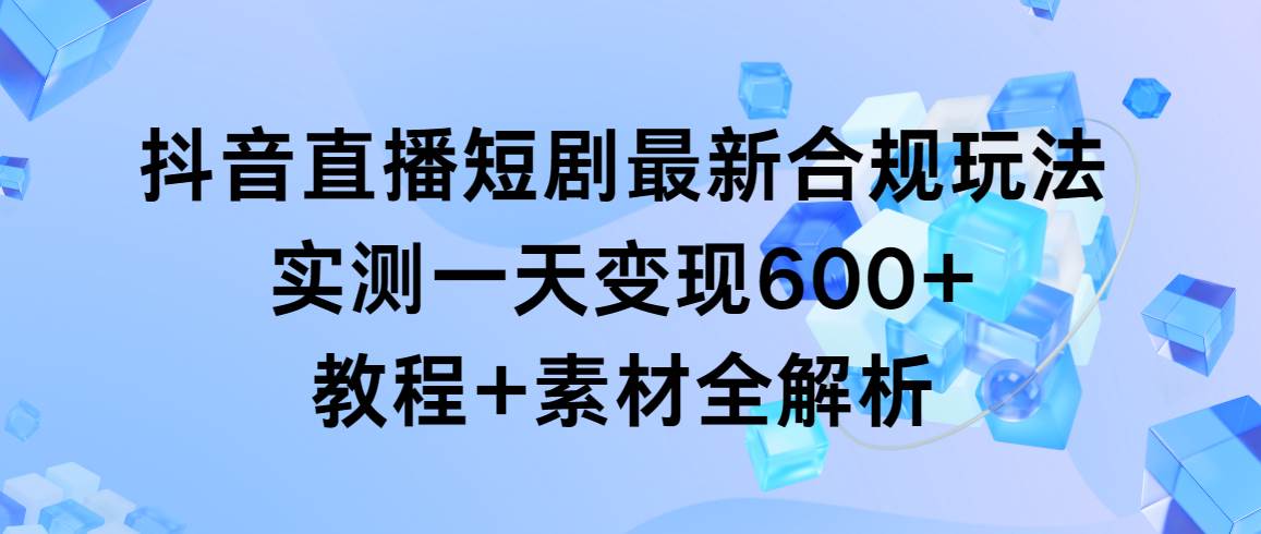 抖音直播短剧最新合规玩法，实测一天变现600+，教程+素材全解析-聚英社副业网