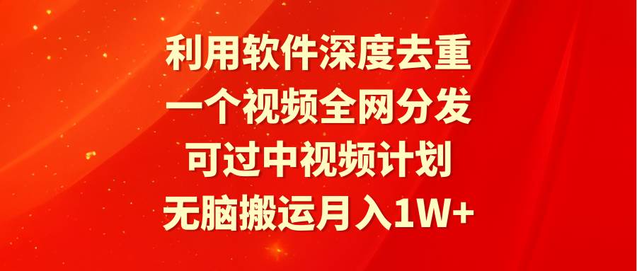利用软件深度去重，一个视频全网分发，可过中视频计划，无脑搬运月入1W+-聚英社副业网