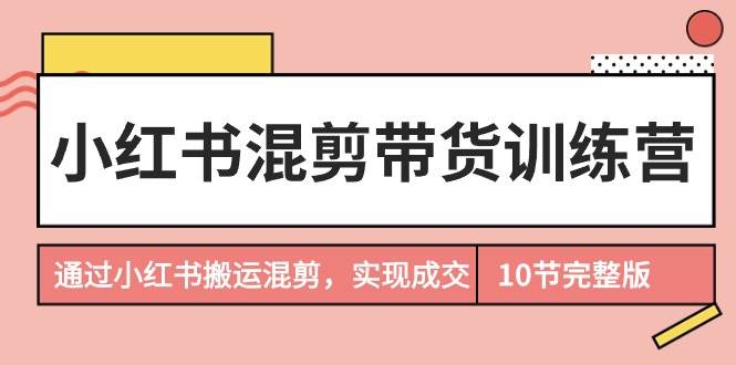 小红书混剪带货训练营，通过小红书搬运混剪，实现成交（10节课完结版）-聚英社副业网
