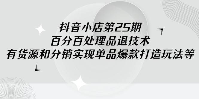 抖音小店-第25期，百分百处理品退技术，有货源和分销实现单品爆款打造玩法-聚英社副业网