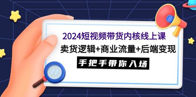 2024短视频带货内核线上课：卖货逻辑+商业流量+后端变现，手把手带你入场-聚英社副业网