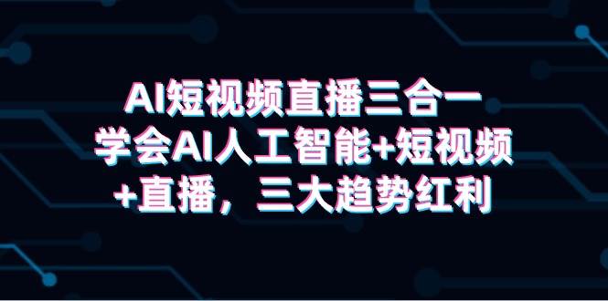 AI短视频直播三合一，学会AI人工智能+短视频+直播，三大趋势红利-聚英社副业网