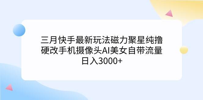 三月快手最新玩法磁力聚星纯撸，硬改手机摄像头AI美女自带流量日入3000+…-聚英社副业网