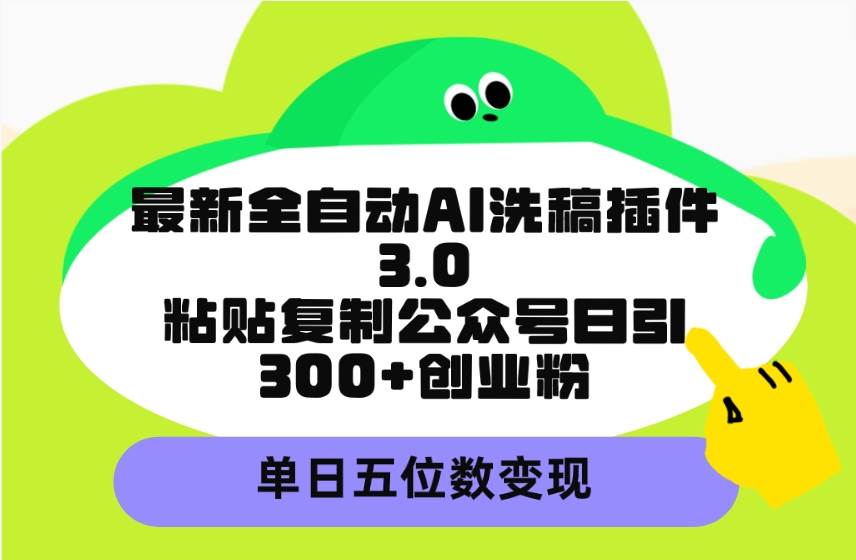 最新全自动AI洗稿插件3.0，粘贴复制公众号日引300+创业粉，单日五位数变现-聚英社副业网