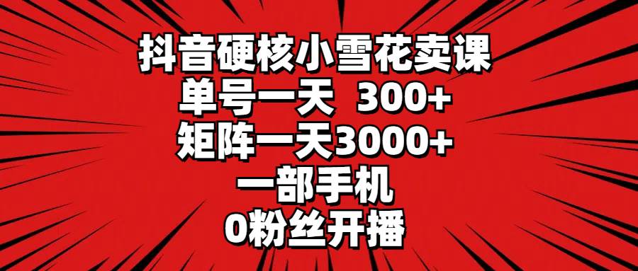 抖音硬核小雪花卖课，单号一天300+，矩阵一天3000+，一部手机0粉丝开播-聚英社副业网