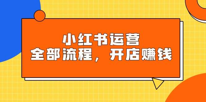 小红书运营全部流程，掌握小红书玩法规则，开店赚钱-聚英社副业网