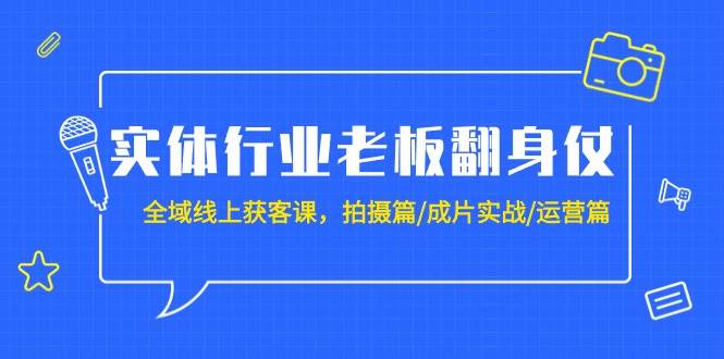 实体行业老板翻身仗：全域-线上获客课，拍摄篇/成片实战/运营篇（20节课）-聚英社副业网