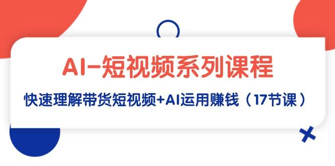 AI-短视频系列课程，快速理解带货短视频+AI运用赚钱（17节课）-聚英社副业网