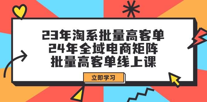23年淘系批量高客单+24年全域电商矩阵，批量高客单线上课（109节课）-聚英社副业网