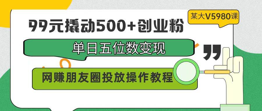 99元撬动500+创业粉，单日五位数变现，网赚朋友圈投放操作教程价值5980！-聚英社副业网