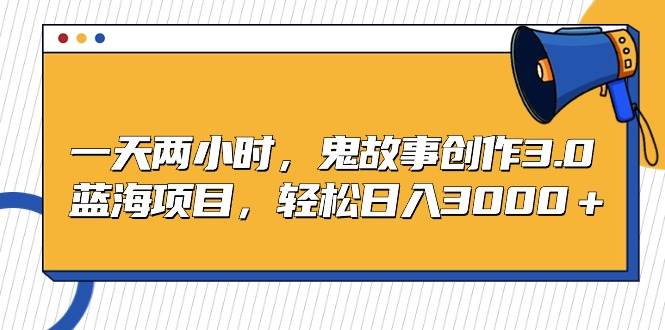 一天两小时，鬼故事创作3.0，蓝海项目，轻松日入3000＋-聚英社副业网