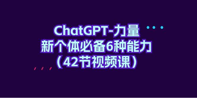 ChatGPT-力量 新个体必备6种能力（42节视频课）-聚英社副业网