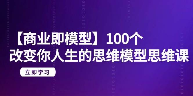 【商业 即模型】100个-改变你人生的思维模型思维课-20节-无水印-聚英社副业网