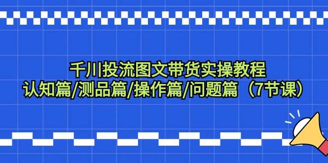 千川投流图文带货实操教程：认知篇/测品篇/操作篇/问题篇（7节课）-聚英社副业网