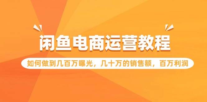 闲鱼电商运营教程：如何做到几百万曝光，几十万的销售额，百万利润-聚英社副业网