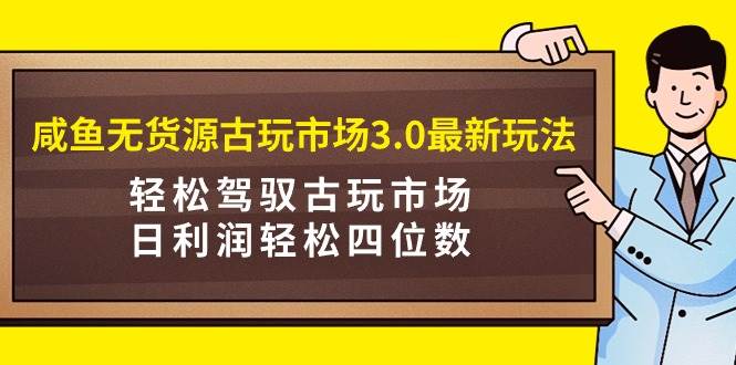 咸鱼无货源古玩市场3.0最新玩法，轻松驾驭古玩市场，日利润轻松四位数！…-聚英社副业网