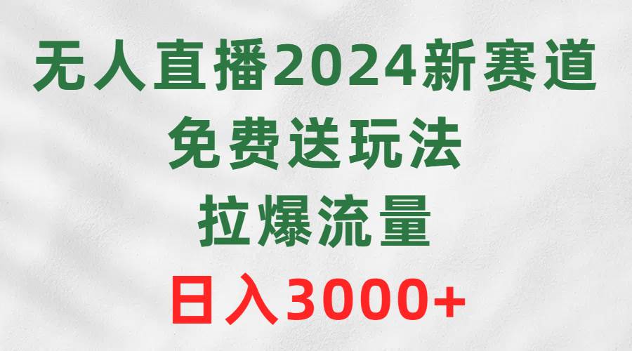 无人直播2024新赛道，免费送玩法，拉爆流量，日入3000+-聚英社副业网