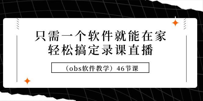 只需一个软件就能在家轻松搞定录课直播（obs软件教学）46节课-聚英社副业网