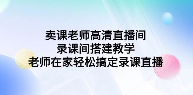 卖课老师高清直播间 录课间搭建教学，老师在家轻松搞定录课直播-聚英社副业网