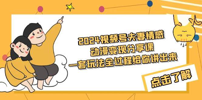 2024视频号夫妻情感动漫变现分享课 一套玩法全过程给你讲出来（教程+素材）-聚英社副业网