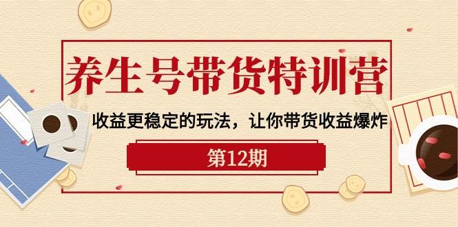 养生号带货特训营【12期】收益更稳定的玩法，让你带货收益爆炸-9节直播课-聚英社副业网