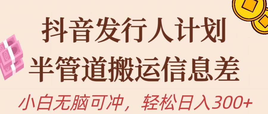 抖音发行人计划，半管道搬运，日入300+，新手小白无脑冲-聚英社副业网