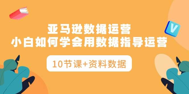 亚马逊数据运营，小白如何学会用数据指导运营（10节课+资料数据）-聚英社副业网