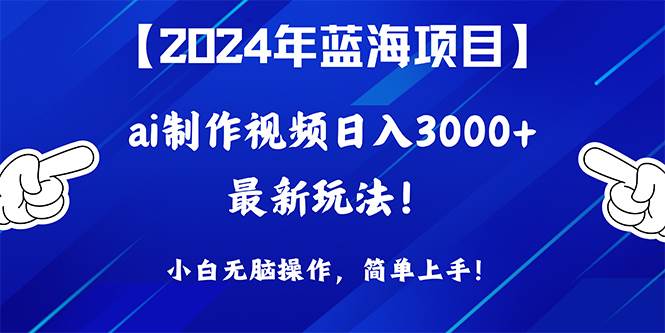 2024年蓝海项目，通过ai制作视频日入3000+，小白无脑操作，简单上手！-聚英社副业网