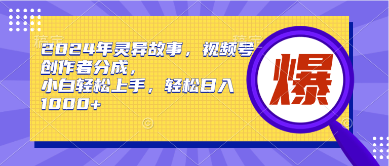 2024年灵异故事，视频号创作者分成，小白轻松上手，轻松日入1000+-聚英社副业网