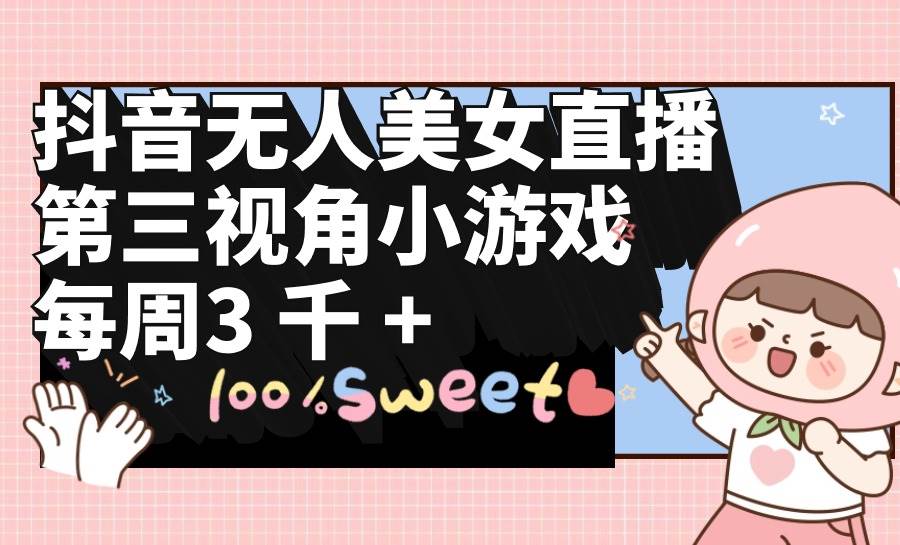 抖音无人美女直播，第三视角小游戏，每周收益3000+-聚英社副业网
