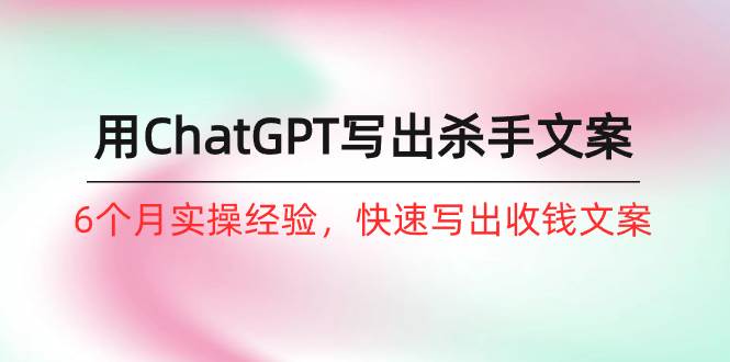 如何用ChatGPT-写出杀手文案，6个月实战经验，快速写出收钱文案（8节课）-聚英社副业网