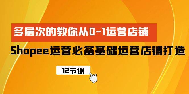 Shopee-运营必备基础运营店铺打造，多层次的教你从0-1运营店铺-聚英社副业网