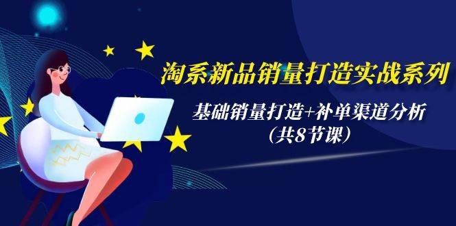 淘系新品销量打造实战系列，基础销量打造+补单渠道分析（共8节课）-聚英社副业网