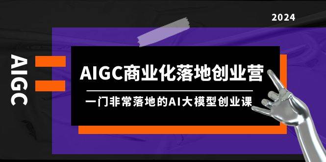 AIGC-商业化落地创业营，一门非常落地的AI大模型创业课（8节课+资料）-聚英社副业网