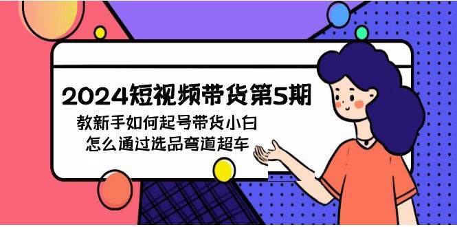 2024短视频带货第5期，教新手如何起号，带货小白怎么通过选品弯道超车-聚英社副业网