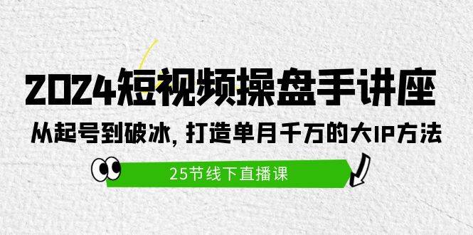 2024短视频操盘手讲座：从起号到破冰，打造单月千万的大IP方法（25节）-聚英社副业网