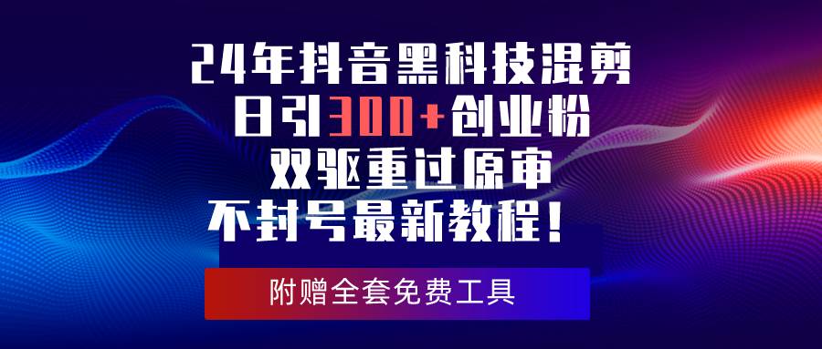 24年抖音黑科技混剪日引300+创业粉，双驱重过原审不封号最新教程！-聚英社副业网