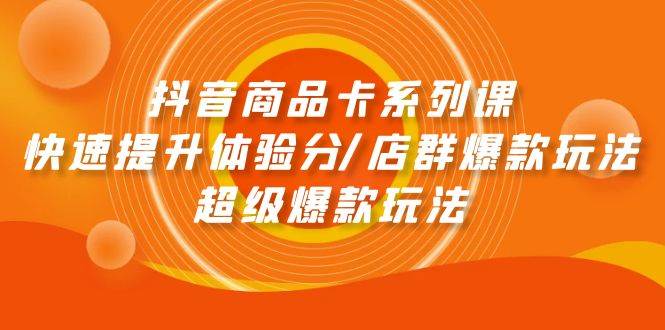 抖音商品卡系列课：快速提升体验分/店群爆款玩法/超级爆款玩法-聚英社副业网