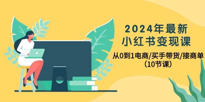 2024年最新小红书变现课，从0到1电商/买手带货/接商单（10节课）-聚英社副业网