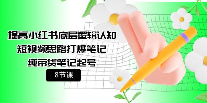 提高小红书底层逻辑认知+短视频思路打爆笔记+纯带货笔记起号（8节课）-聚英社副业网