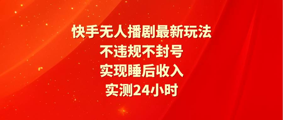 快手无人播剧最新玩法，实测24小时不违规不封号，实现睡后收入-聚英社副业网
