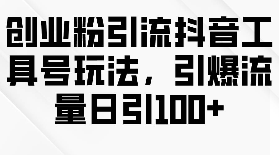 创业粉引流抖音工具号玩法，引爆流量日引100+-聚英社副业网